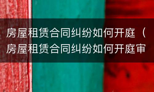 房屋租赁合同纠纷如何开庭（房屋租赁合同纠纷如何开庭审理）