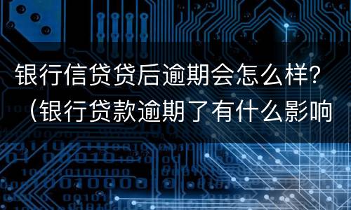 银行信贷贷后逾期会怎么样？（银行贷款逾期了有什么影响）