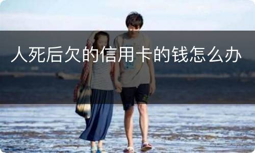 人死后欠的信用卡的钱怎么办