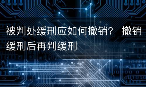 被判处缓刑应如何撤销？ 撤销缓刑后再判缓刑