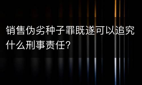 销售伪劣种子罪既遂可以追究什么刑事责任?