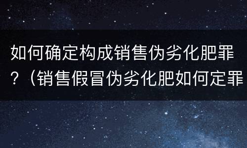 如何确定构成销售伪劣化肥罪?（销售假冒伪劣化肥如何定罪）
