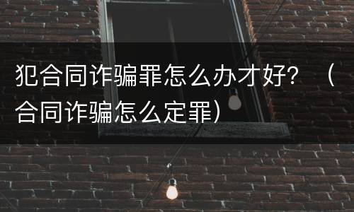 犯合同诈骗罪怎么办才好？（合同诈骗怎么定罪）