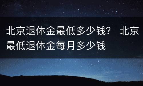 北京退休金最低多少钱？ 北京最低退休金每月多少钱