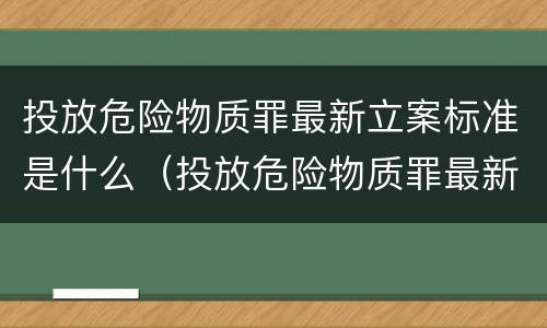 投放危险物质罪最新立案标准是什么（投放危险物质罪最新立案标准是什么）