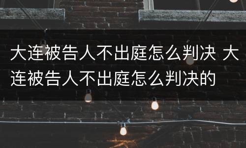 大连被告人不出庭怎么判决 大连被告人不出庭怎么判决的