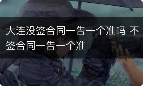 大连没签合同一告一个准吗 不签合同一告一个准
