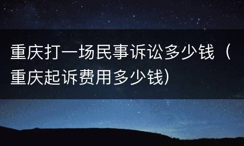 重庆打一场民事诉讼多少钱（重庆起诉费用多少钱）