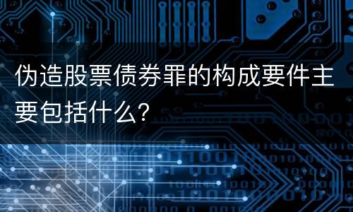伪造股票债券罪的构成要件主要包括什么？
