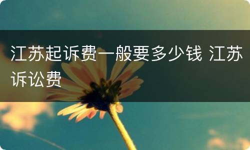 江苏起诉费一般要多少钱 江苏诉讼费