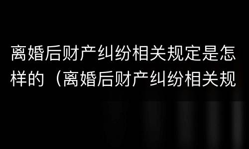 离婚后财产纠纷相关规定是怎样的（离婚后财产纠纷相关规定是怎样的法律）