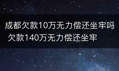 成都欠款10万无力偿还坐牢吗 欠款140万无力偿还坐牢