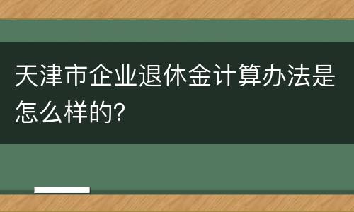 天津市企业退休金计算办法是怎么样的？