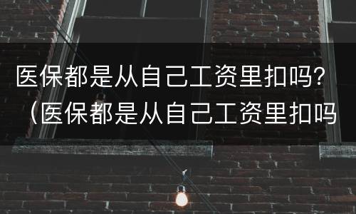 医保都是从自己工资里扣吗？（医保都是从自己工资里扣吗怎么查）
