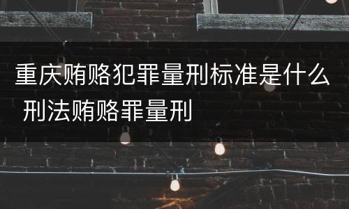 重庆贿赂犯罪量刑标准是什么 刑法贿赂罪量刑