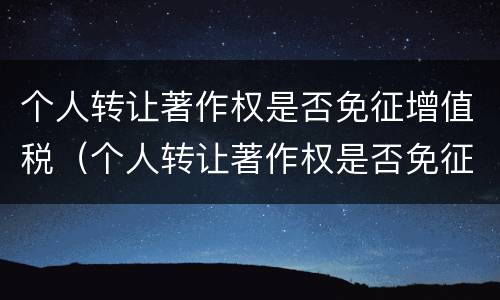 个人转让著作权是否免征增值税（个人转让著作权是否免征增值税了）