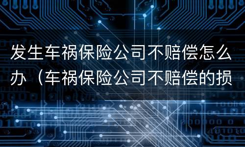 发生车祸保险公司不赔偿怎么办（车祸保险公司不赔偿的损失找谁赔偿）