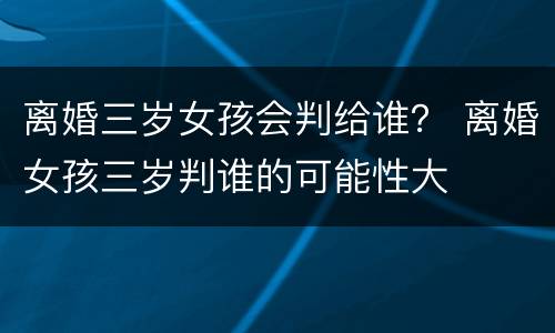 离婚三岁女孩会判给谁？ 离婚女孩三岁判谁的可能性大