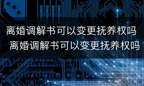 离婚调解书可以变更抚养权吗 离婚调解书可以变更抚养权吗