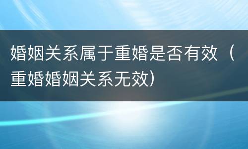 婚姻关系属于重婚是否有效（重婚婚姻关系无效）