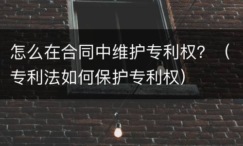 怎么在合同中维护专利权？（专利法如何保护专利权）