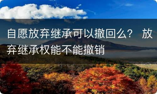 自愿放弃继承可以撤回么？ 放弃继承权能不能撤销