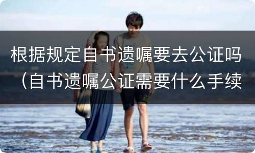 根据规定自书遗嘱要去公证吗（自书遗嘱公证需要什么手续）