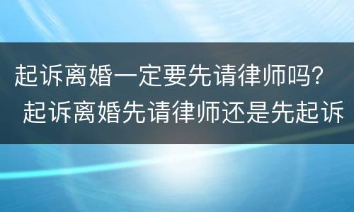 起诉离婚一定要先请律师吗？ 起诉离婚先请律师还是先起诉