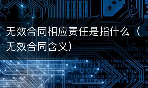 无效合同相应责任是指什么（无效合同含义）