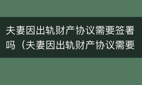夫妻因出轨财产协议需要签署吗（夫妻因出轨财产协议需要签署吗合法吗）
