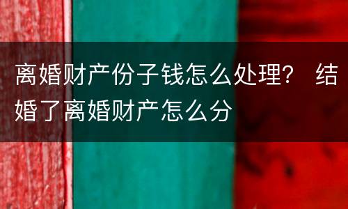 离婚财产份子钱怎么处理？ 结婚了离婚财产怎么分