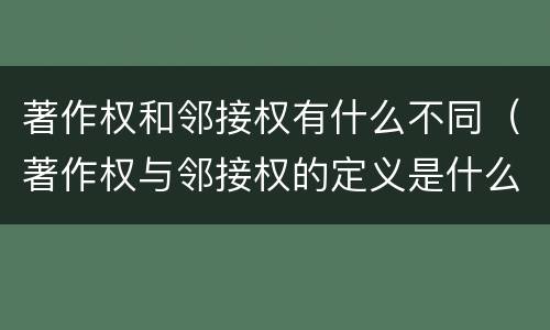 著作权和邻接权有什么不同（著作权与邻接权的定义是什么）