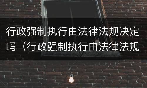 行政强制执行由法律法规决定吗（行政强制执行由法律法规决定吗对吗）