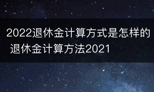 2022退休金计算方式是怎样的 退休金计算方法2021