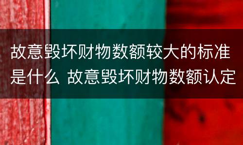故意毁坏财物数额较大的标准是什么 故意毁坏财物数额认定