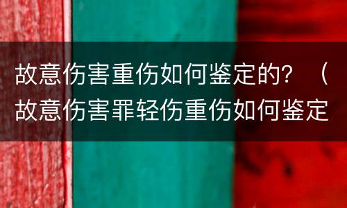 故意伤害重伤如何鉴定的？（故意伤害罪轻伤重伤如何鉴定）