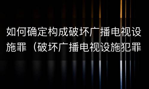 如何确定构成破坏广播电视设施罪（破坏广播电视设施犯罪）