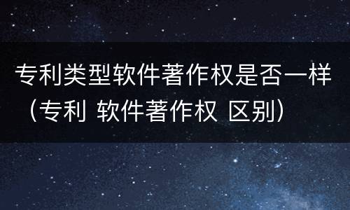 专利类型软件著作权是否一样（专利 软件著作权 区别）