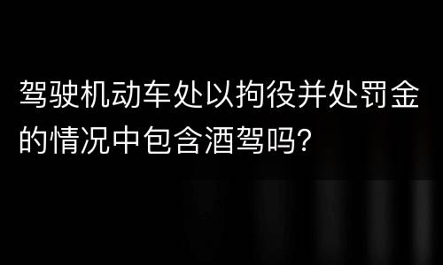 驾驶机动车处以拘役并处罚金的情况中包含酒驾吗？