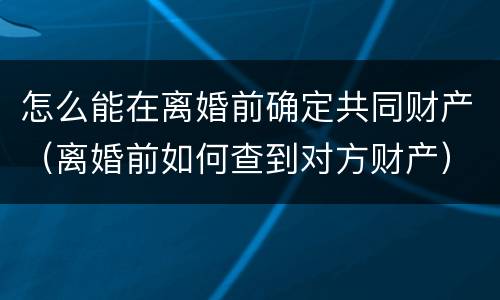 怎么能在离婚前确定共同财产（离婚前如何查到对方财产）
