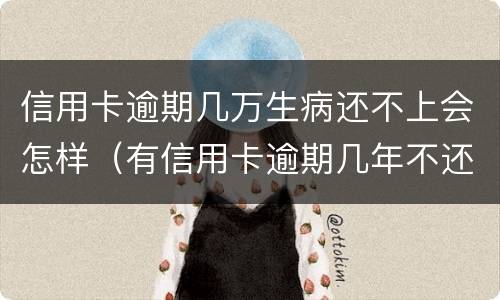 信用卡逾期几万生病还不上会怎样（有信用卡逾期几年不还的吗）