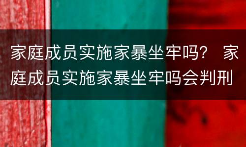 家庭成员实施家暴坐牢吗？ 家庭成员实施家暴坐牢吗会判刑吗