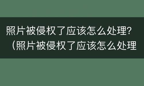 照片被侵权了应该怎么处理？（照片被侵权了应该怎么处理呢）