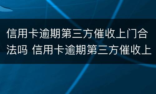 信用卡逾期第三方催收上门合法吗 信用卡逾期第三方催收上门合法吗
