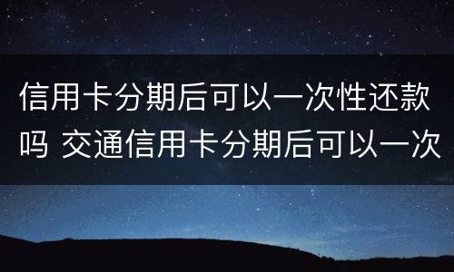 信用卡分期后可以一次性还款吗 交通信用卡分期后可以一次性还款吗