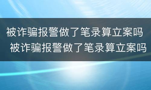被诈骗报警做了笔录算立案吗 被诈骗报警做了笔录算立案吗怎么办