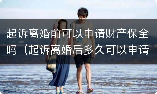 起诉离婚前可以申请财产保全吗（起诉离婚后多久可以申请财产保全）