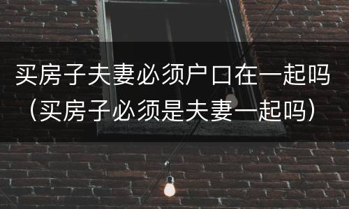 买房子夫妻必须户口在一起吗（买房子必须是夫妻一起吗）