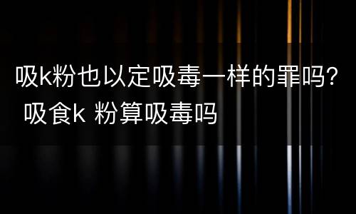 吸k粉也以定吸毒一样的罪吗？ 吸食k 粉算吸毒吗
