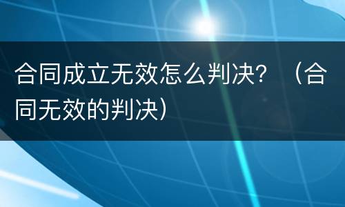 合同成立无效怎么判决？（合同无效的判决）
